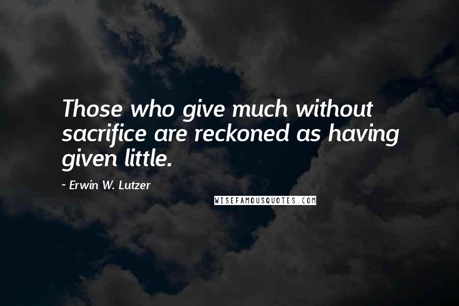 Erwin W. Lutzer Quotes: Those who give much without sacrifice are reckoned as having given little.