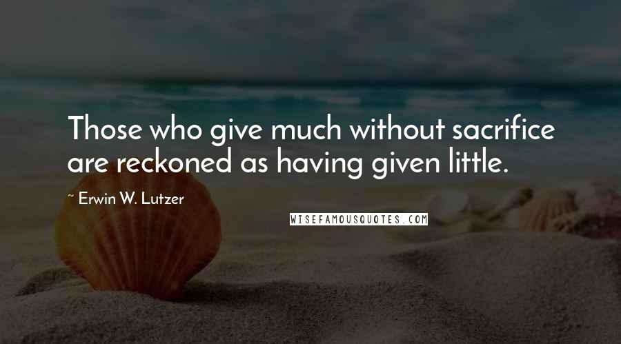 Erwin W. Lutzer Quotes: Those who give much without sacrifice are reckoned as having given little.
