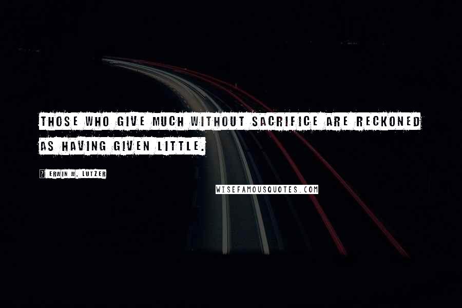 Erwin W. Lutzer Quotes: Those who give much without sacrifice are reckoned as having given little.