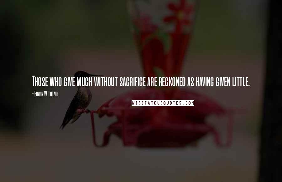 Erwin W. Lutzer Quotes: Those who give much without sacrifice are reckoned as having given little.