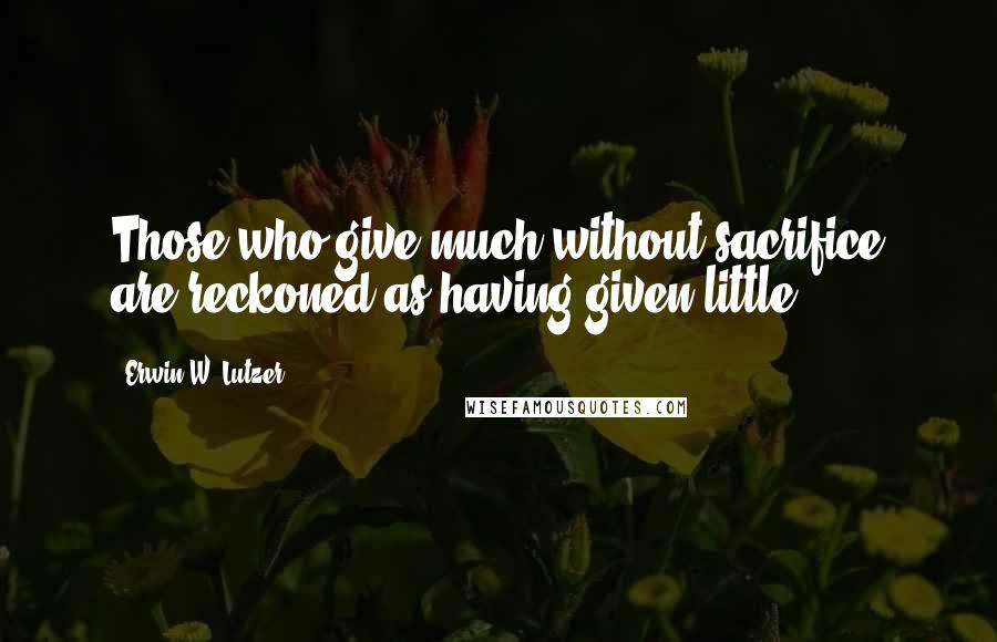 Erwin W. Lutzer Quotes: Those who give much without sacrifice are reckoned as having given little.