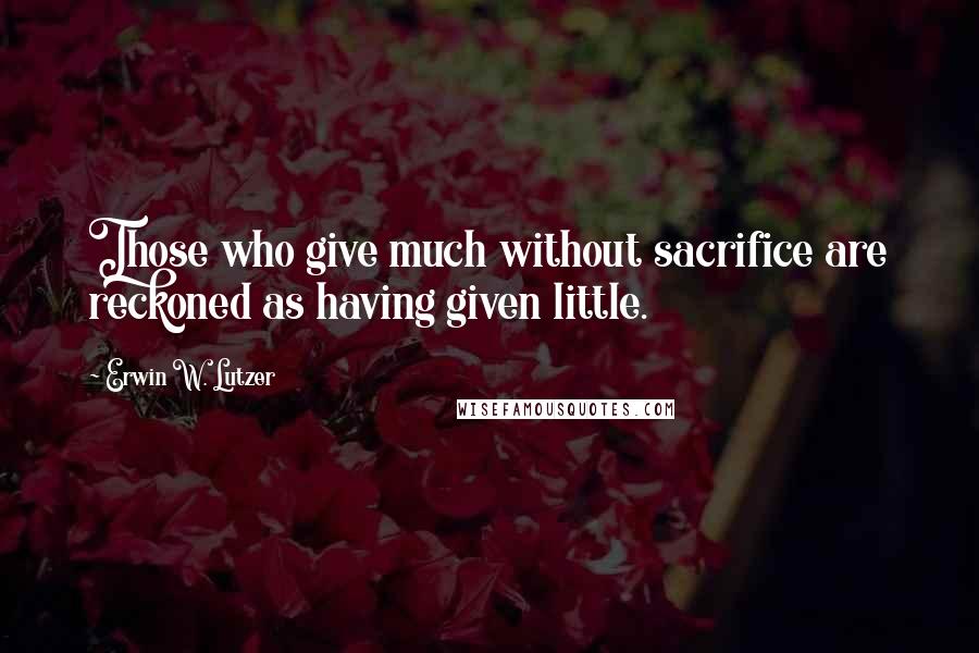 Erwin W. Lutzer Quotes: Those who give much without sacrifice are reckoned as having given little.