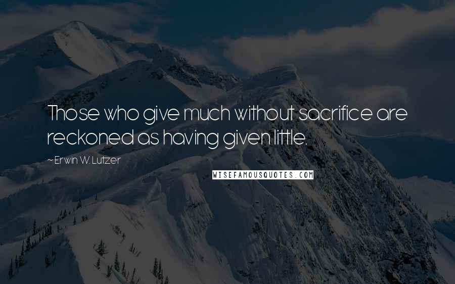 Erwin W. Lutzer Quotes: Those who give much without sacrifice are reckoned as having given little.