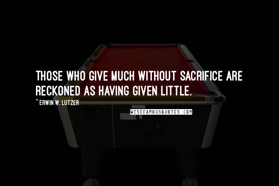 Erwin W. Lutzer Quotes: Those who give much without sacrifice are reckoned as having given little.