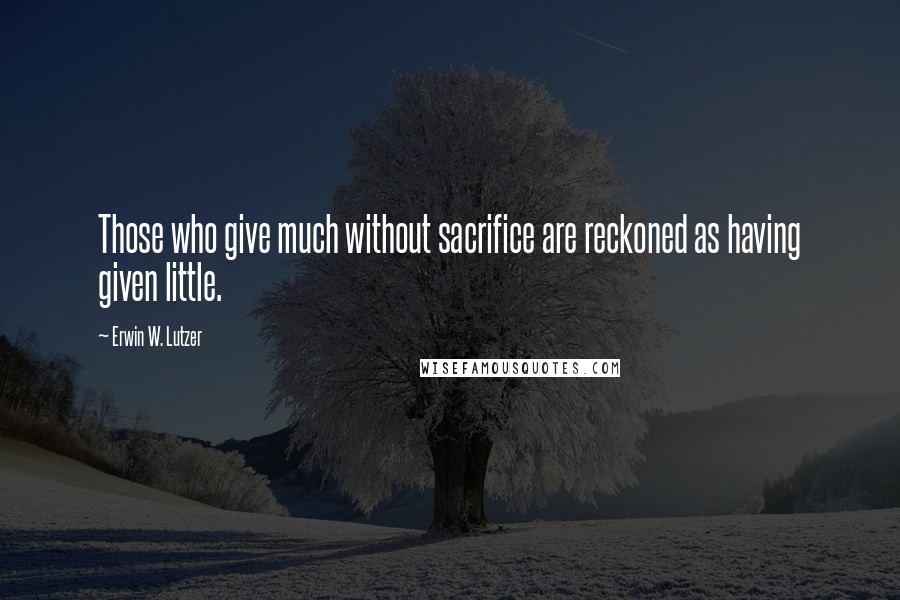 Erwin W. Lutzer Quotes: Those who give much without sacrifice are reckoned as having given little.