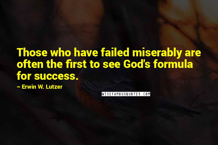Erwin W. Lutzer Quotes: Those who have failed miserably are often the first to see God's formula for success.