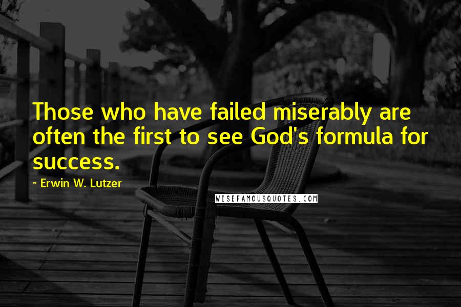 Erwin W. Lutzer Quotes: Those who have failed miserably are often the first to see God's formula for success.