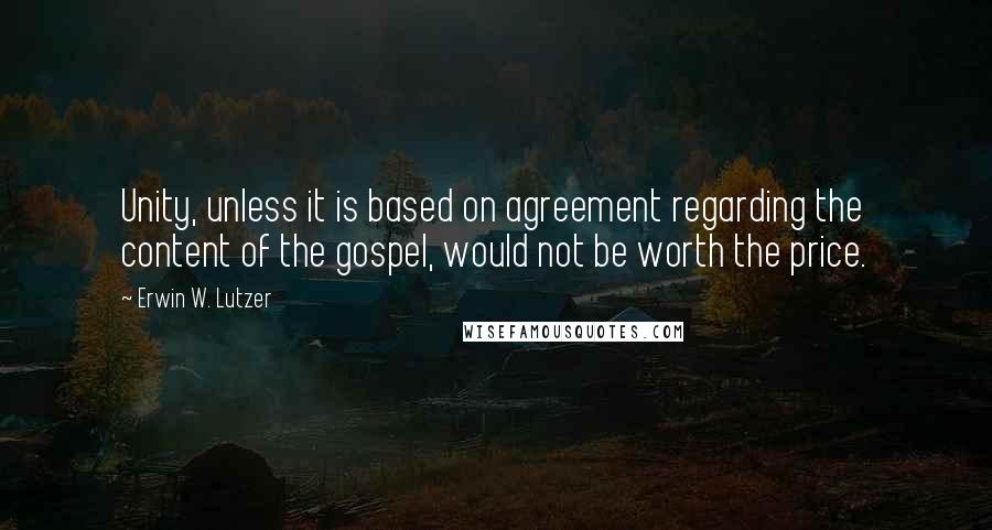 Erwin W. Lutzer Quotes: Unity, unless it is based on agreement regarding the content of the gospel, would not be worth the price.