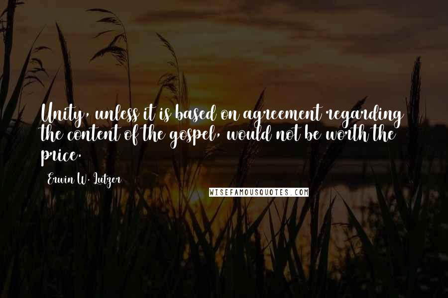 Erwin W. Lutzer Quotes: Unity, unless it is based on agreement regarding the content of the gospel, would not be worth the price.