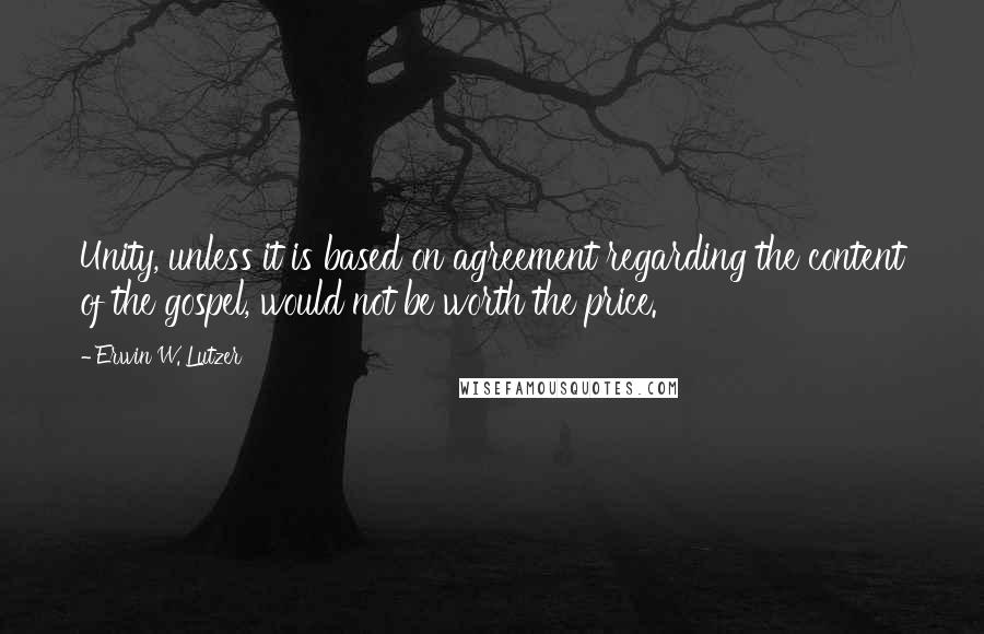 Erwin W. Lutzer Quotes: Unity, unless it is based on agreement regarding the content of the gospel, would not be worth the price.