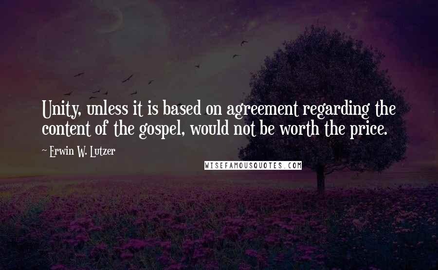 Erwin W. Lutzer Quotes: Unity, unless it is based on agreement regarding the content of the gospel, would not be worth the price.