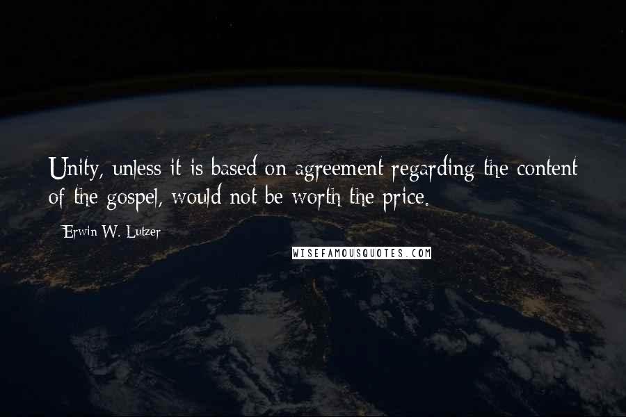 Erwin W. Lutzer Quotes: Unity, unless it is based on agreement regarding the content of the gospel, would not be worth the price.