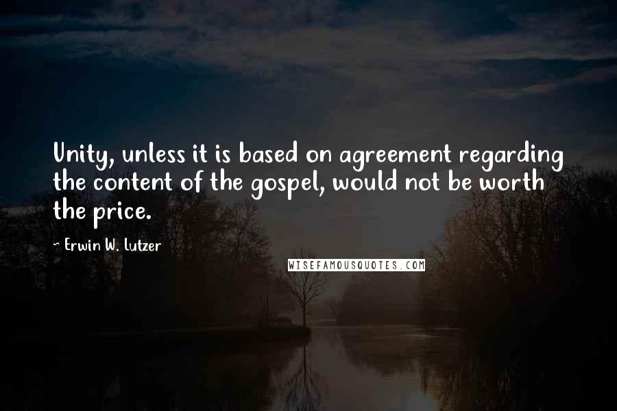 Erwin W. Lutzer Quotes: Unity, unless it is based on agreement regarding the content of the gospel, would not be worth the price.