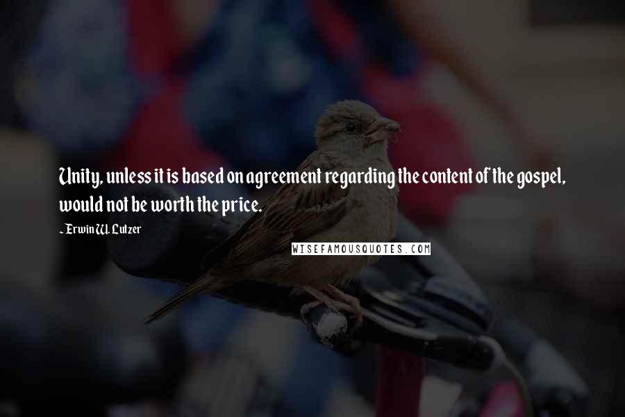 Erwin W. Lutzer Quotes: Unity, unless it is based on agreement regarding the content of the gospel, would not be worth the price.