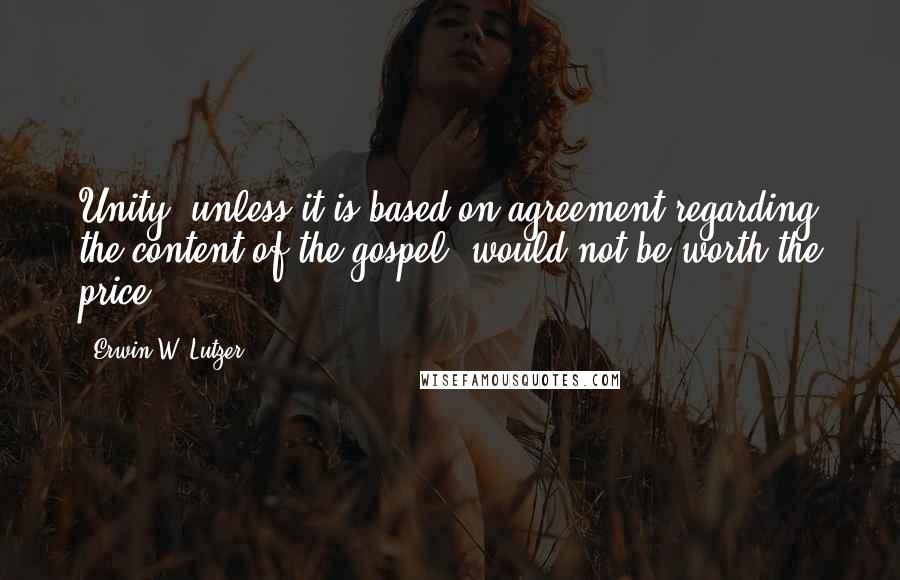 Erwin W. Lutzer Quotes: Unity, unless it is based on agreement regarding the content of the gospel, would not be worth the price.