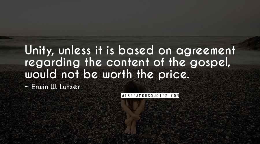 Erwin W. Lutzer Quotes: Unity, unless it is based on agreement regarding the content of the gospel, would not be worth the price.