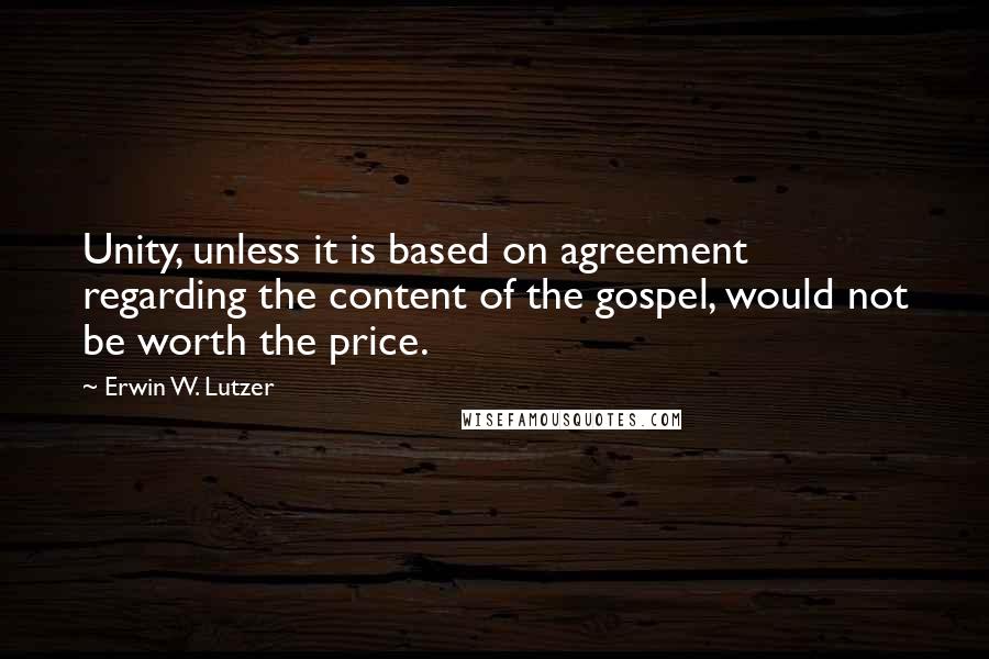 Erwin W. Lutzer Quotes: Unity, unless it is based on agreement regarding the content of the gospel, would not be worth the price.