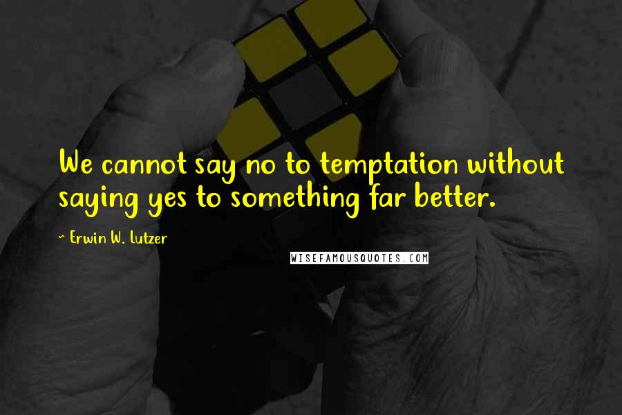 Erwin W. Lutzer Quotes: We cannot say no to temptation without saying yes to something far better.
