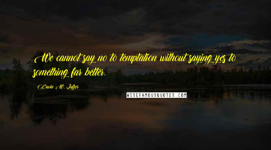 Erwin W. Lutzer Quotes: We cannot say no to temptation without saying yes to something far better.