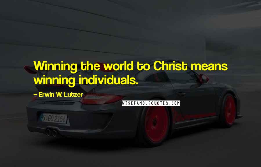 Erwin W. Lutzer Quotes: Winning the world to Christ means winning individuals.