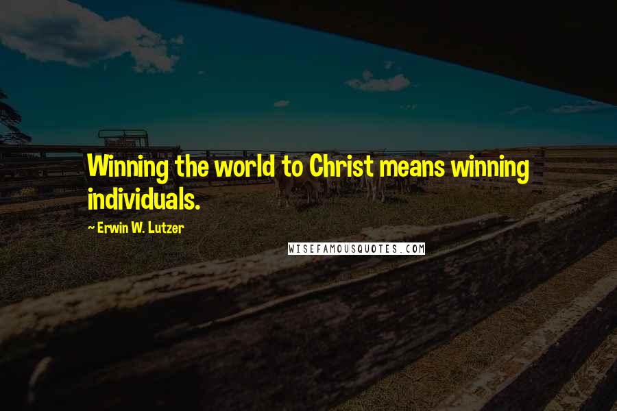 Erwin W. Lutzer Quotes: Winning the world to Christ means winning individuals.