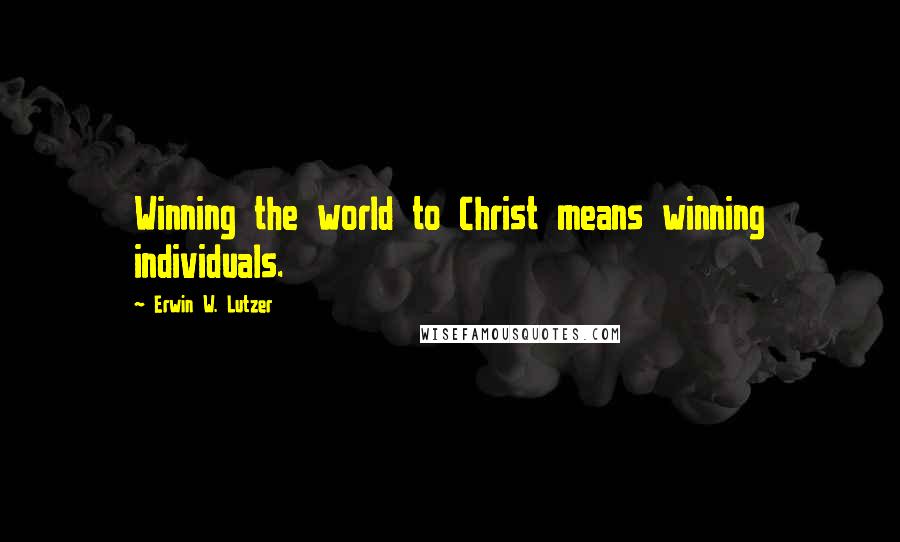 Erwin W. Lutzer Quotes: Winning the world to Christ means winning individuals.