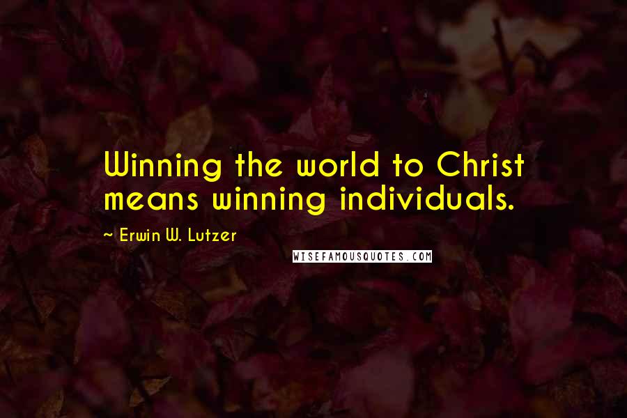 Erwin W. Lutzer Quotes: Winning the world to Christ means winning individuals.
