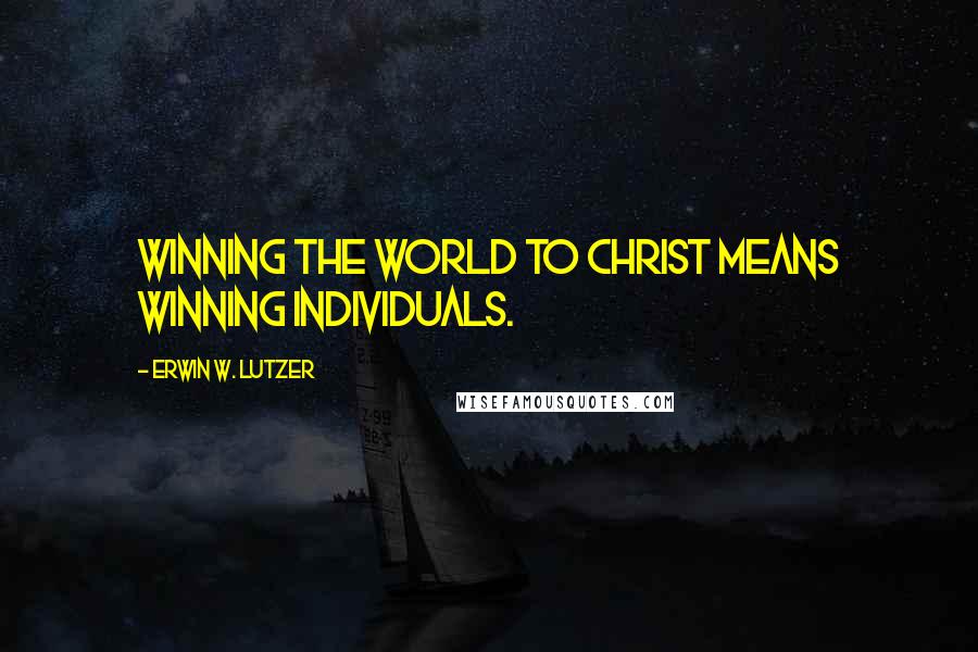 Erwin W. Lutzer Quotes: Winning the world to Christ means winning individuals.