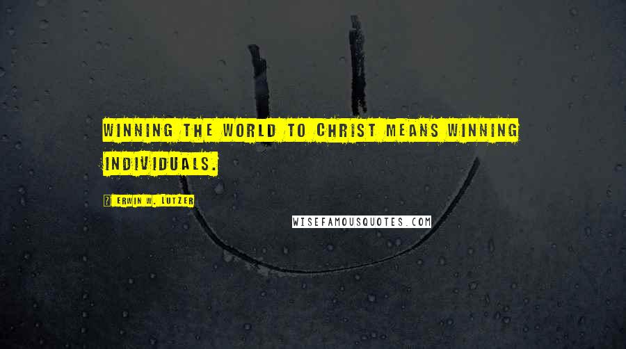 Erwin W. Lutzer Quotes: Winning the world to Christ means winning individuals.