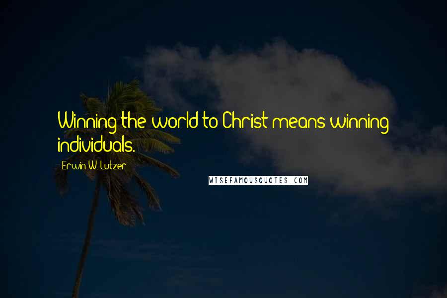 Erwin W. Lutzer Quotes: Winning the world to Christ means winning individuals.