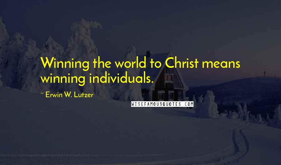 Erwin W. Lutzer Quotes: Winning the world to Christ means winning individuals.
