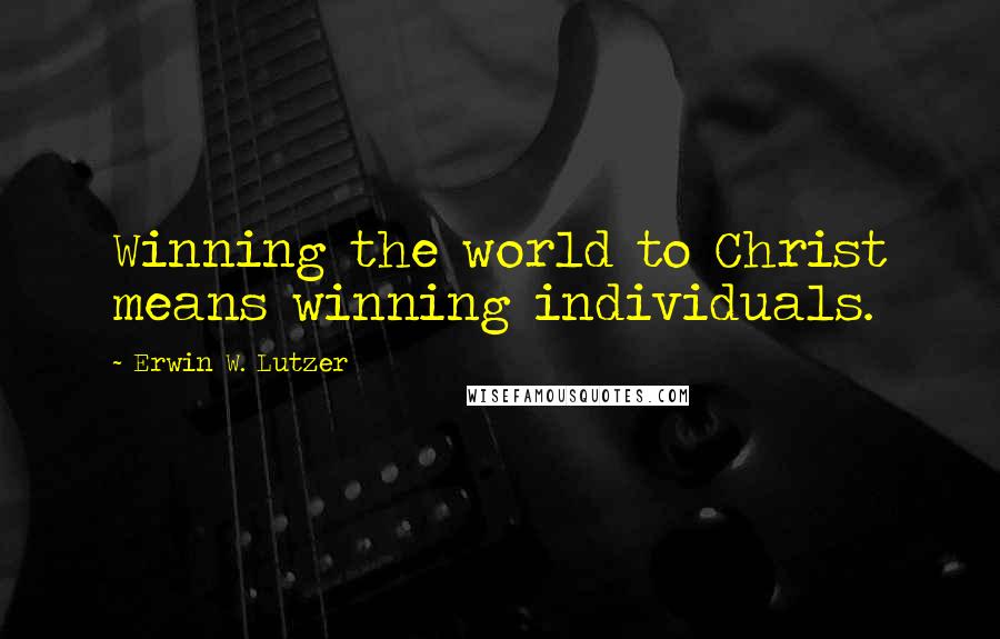 Erwin W. Lutzer Quotes: Winning the world to Christ means winning individuals.