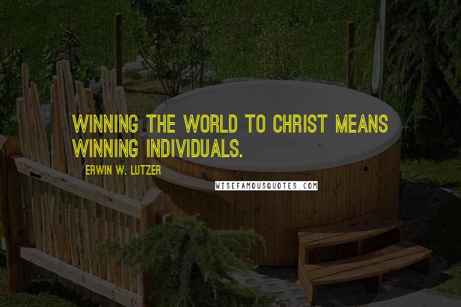 Erwin W. Lutzer Quotes: Winning the world to Christ means winning individuals.