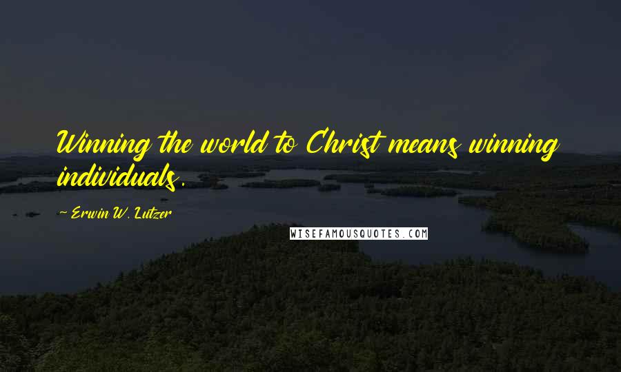 Erwin W. Lutzer Quotes: Winning the world to Christ means winning individuals.