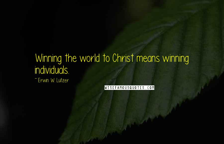 Erwin W. Lutzer Quotes: Winning the world to Christ means winning individuals.