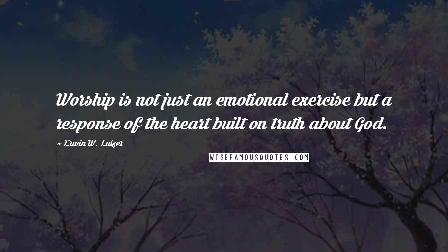 Erwin W. Lutzer Quotes: Worship is not just an emotional exercise but a response of the heart built on truth about God.
