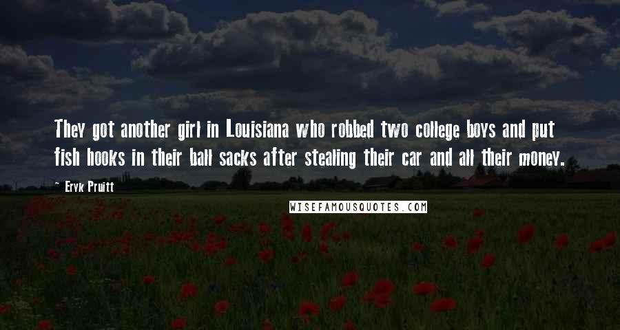Eryk Pruitt Quotes: They got another girl in Louisiana who robbed two college boys and put fish hooks in their ball sacks after stealing their car and all their money.