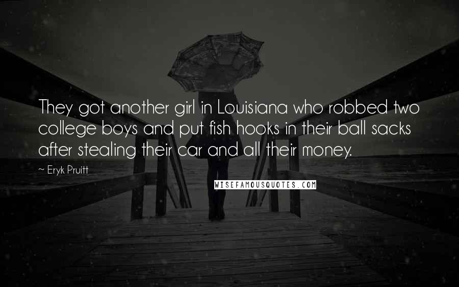 Eryk Pruitt Quotes: They got another girl in Louisiana who robbed two college boys and put fish hooks in their ball sacks after stealing their car and all their money.