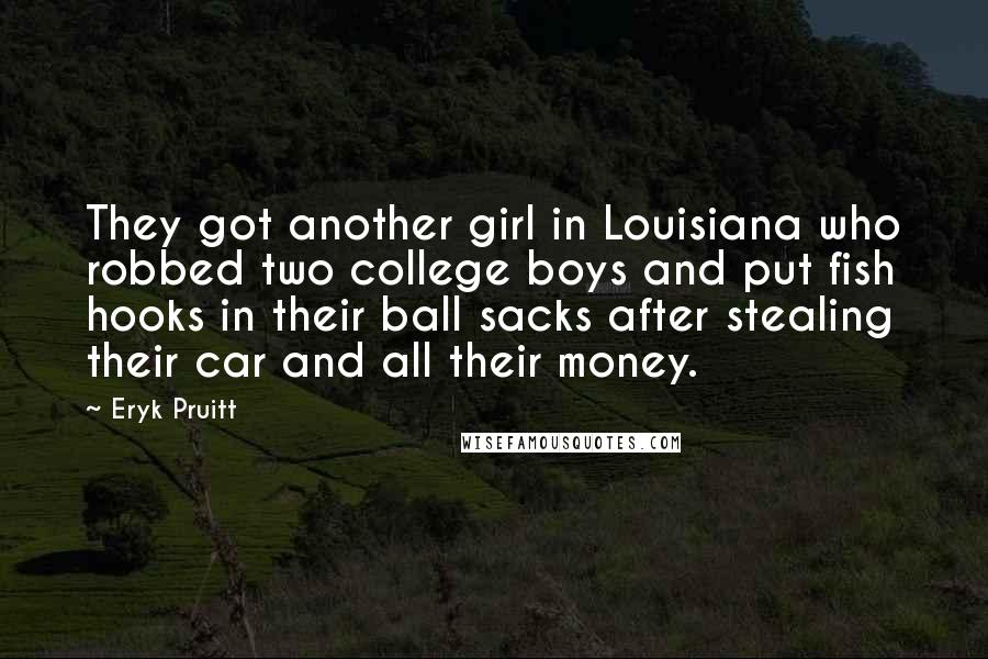 Eryk Pruitt Quotes: They got another girl in Louisiana who robbed two college boys and put fish hooks in their ball sacks after stealing their car and all their money.