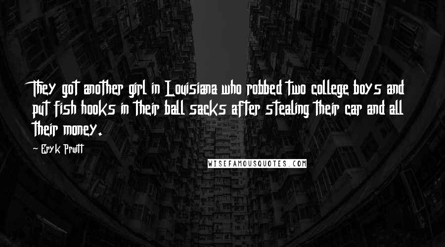 Eryk Pruitt Quotes: They got another girl in Louisiana who robbed two college boys and put fish hooks in their ball sacks after stealing their car and all their money.