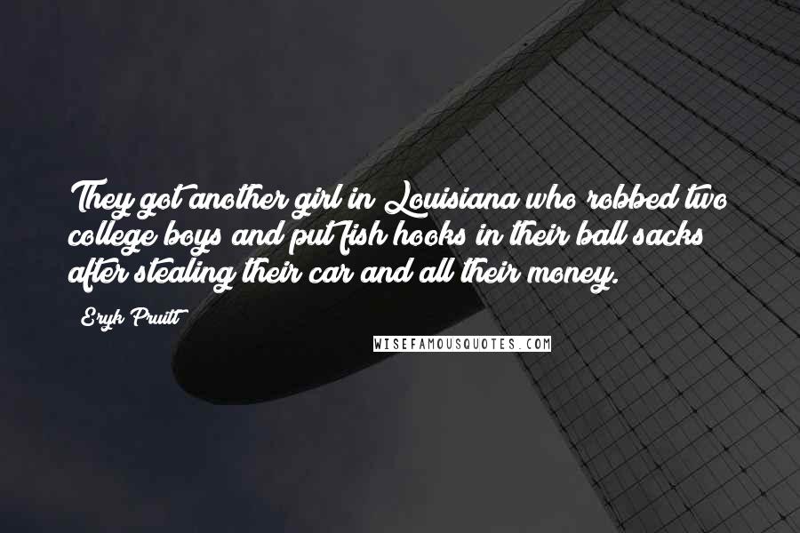 Eryk Pruitt Quotes: They got another girl in Louisiana who robbed two college boys and put fish hooks in their ball sacks after stealing their car and all their money.