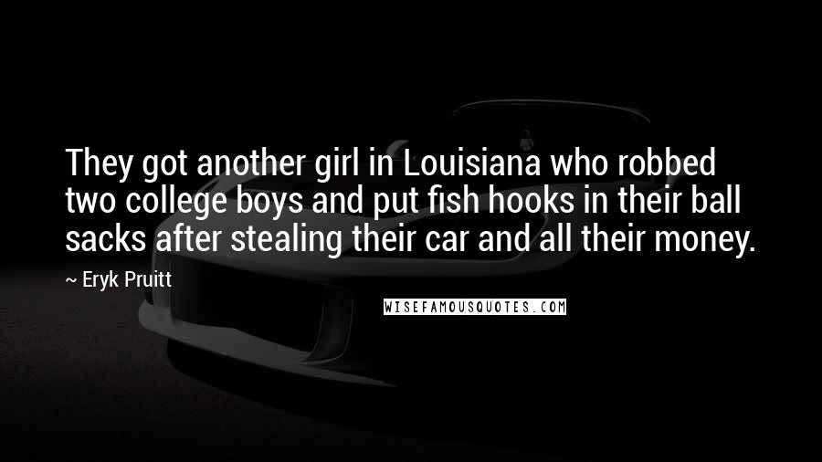 Eryk Pruitt Quotes: They got another girl in Louisiana who robbed two college boys and put fish hooks in their ball sacks after stealing their car and all their money.