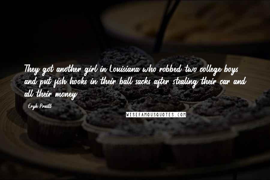 Eryk Pruitt Quotes: They got another girl in Louisiana who robbed two college boys and put fish hooks in their ball sacks after stealing their car and all their money.