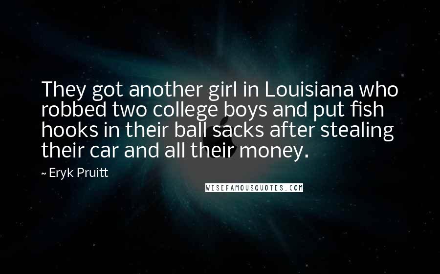 Eryk Pruitt Quotes: They got another girl in Louisiana who robbed two college boys and put fish hooks in their ball sacks after stealing their car and all their money.