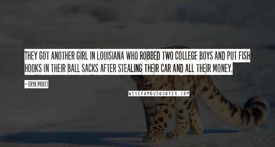 Eryk Pruitt Quotes: They got another girl in Louisiana who robbed two college boys and put fish hooks in their ball sacks after stealing their car and all their money.