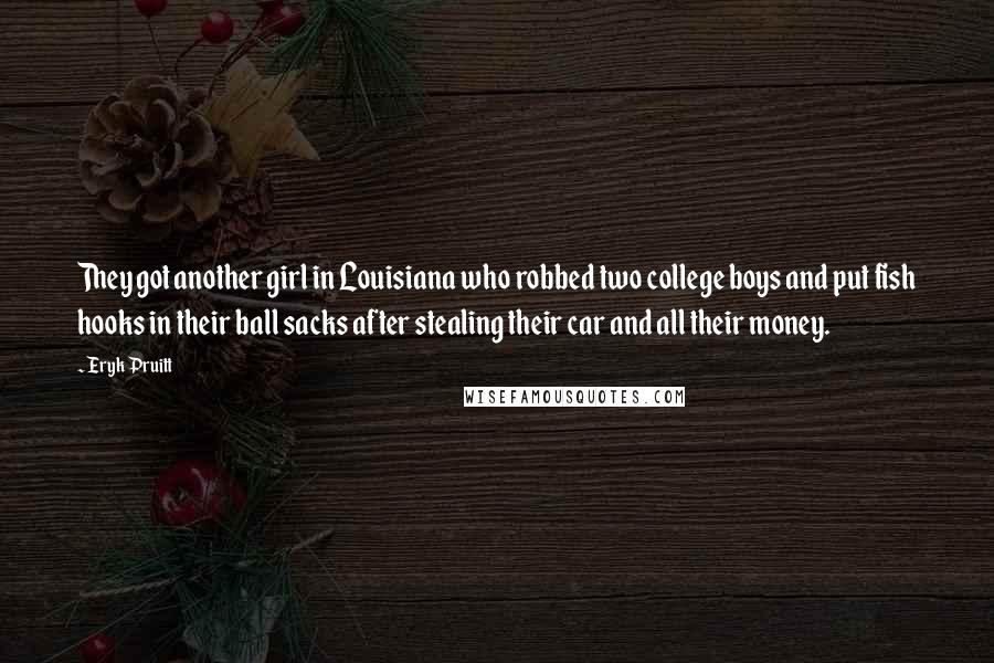 Eryk Pruitt Quotes: They got another girl in Louisiana who robbed two college boys and put fish hooks in their ball sacks after stealing their car and all their money.