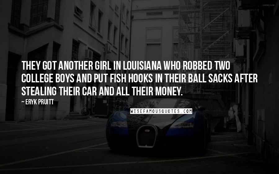 Eryk Pruitt Quotes: They got another girl in Louisiana who robbed two college boys and put fish hooks in their ball sacks after stealing their car and all their money.