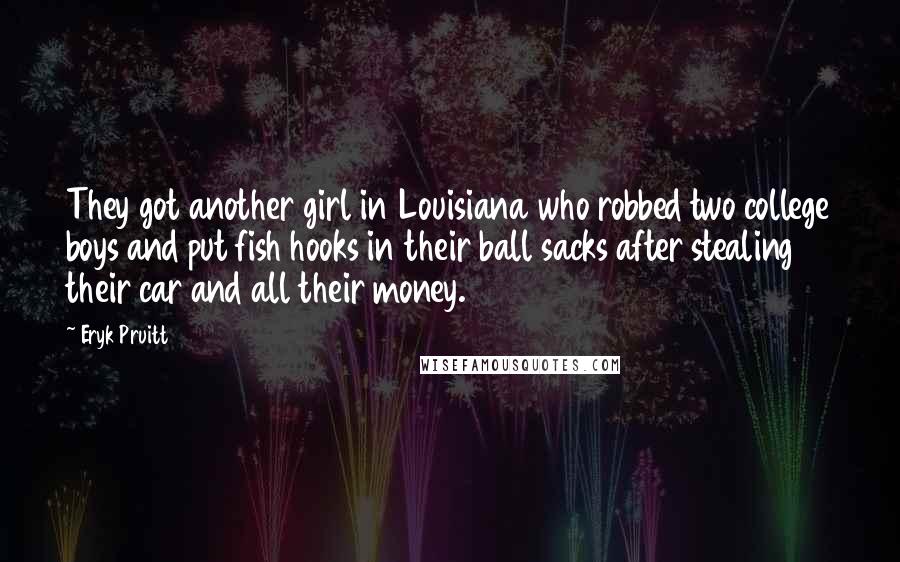 Eryk Pruitt Quotes: They got another girl in Louisiana who robbed two college boys and put fish hooks in their ball sacks after stealing their car and all their money.