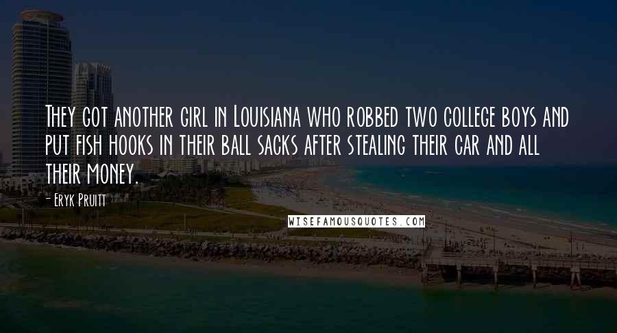 Eryk Pruitt Quotes: They got another girl in Louisiana who robbed two college boys and put fish hooks in their ball sacks after stealing their car and all their money.