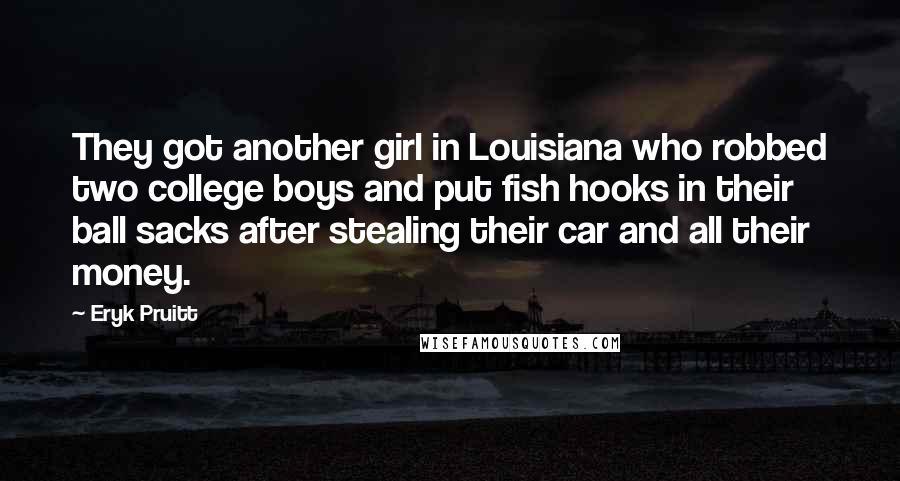 Eryk Pruitt Quotes: They got another girl in Louisiana who robbed two college boys and put fish hooks in their ball sacks after stealing their car and all their money.